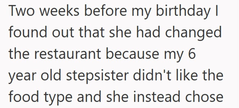 Two weeks before my birthday I found out that she had changed the restaurant because my 6 year old stepsister didn't like the food type and she instead chose