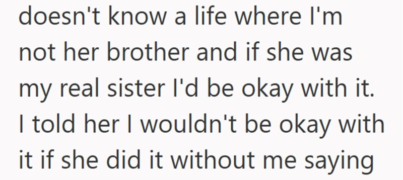 doesn't know a life where I'm not her brother and if she was my real sister I'd be okay with it. I told her I wouldn't be okay with it if she did it without me saying
