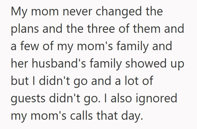 My mom never changed the plans and the three of them and a few of my mom's family and her husband's family showed up but I didn't go and a lot of guests didn't go. I also ignored my mom's calls that day.