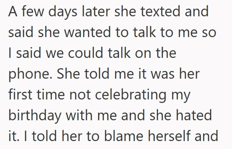 A few days later she texted and said she wanted to talk to me so I said we could talk on the phone. She told me it was her first time not celebrating my birthday with me and she hated it. I told her to blame herself and