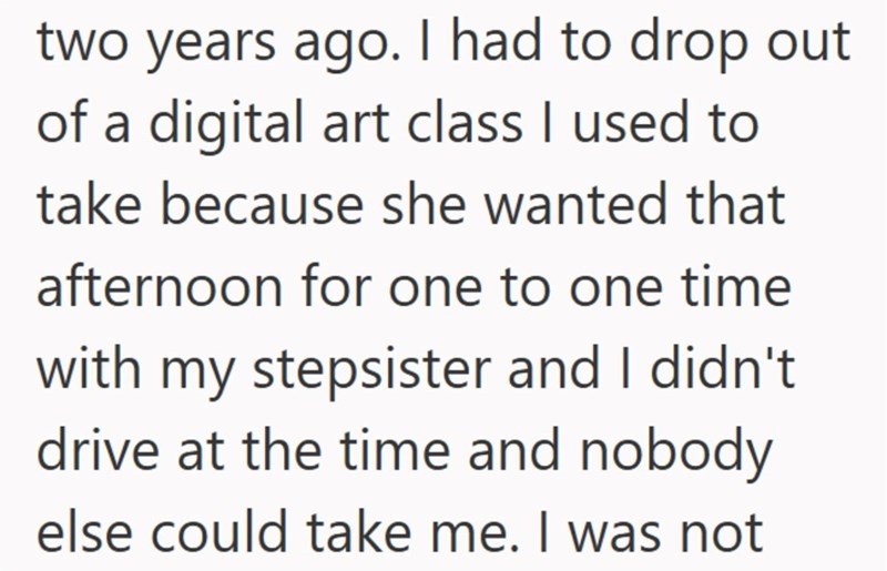 two years ago. I had to drop out of a digital art class I used to take because she wanted that afternoon for one to one time with my stepsister and I didn't drive at the time and nobody else could take me. I was not