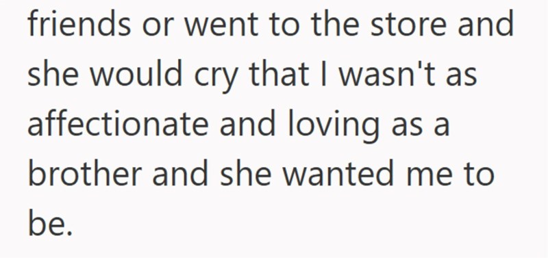 friends or went to the store and she would cry that I wasn't as affectionate and loving as a brother and she wanted me to be.