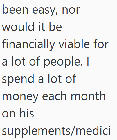 been easy, nor would it be financially viable for a lot of people. I spend a lot of money each month on his supplements/medici