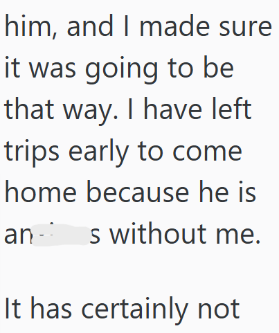 him, and I made sure it was going to be that way. I have left trips early to come home because he is ans without me. It has certainly not