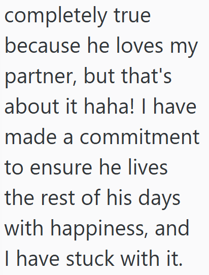 completely true because he loves my partner, but that's about it haha! I have made a commitment to ensure he lives the rest of his days with happiness, and I have stuck with it.