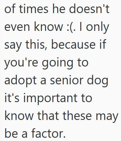 of times he doesn't even know :(. I only say this, because if you're going to adopt a senior dog it's important to know that these may be a factor.