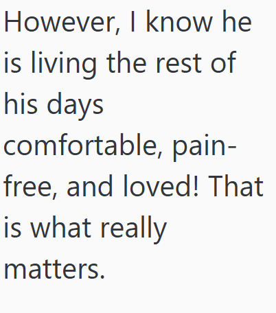 However, I know he is living the rest of his days comfortable, pain- free, and loved! That is what really matters.