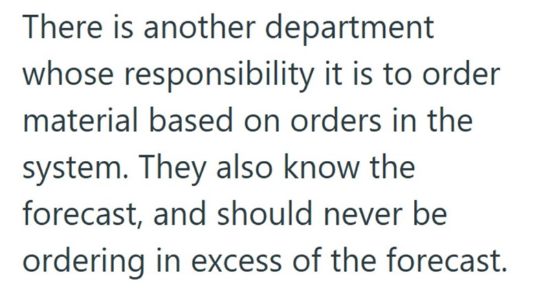 There is another department whose responsibility it is to order material based on orders in the system. They also know the forecast, and should never be ordering in excess of the forecast.