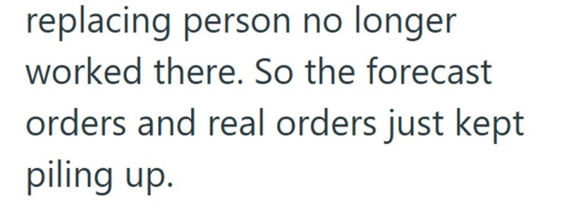 replacing person no longer worked there. So the forecast orders and real orders just kept piling up.