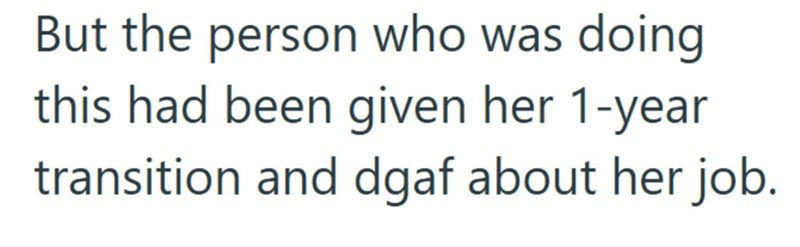 But the person who was doing this had been given her 1-year transition and dgaf about her job.