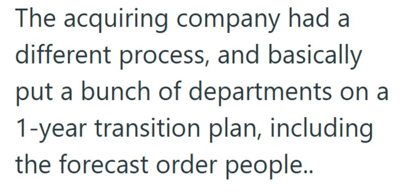 The acquiring company had a different process, and basically put a bunch of departments on a 1-year transition plan, including the forecast order people..