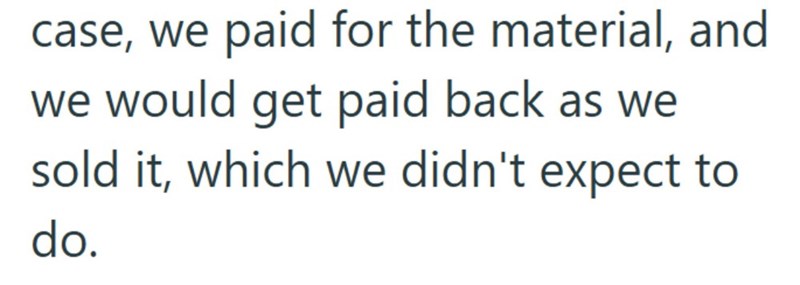 case, we paid for the material, and we would get paid back as we sold it, which we didn't expect to do.