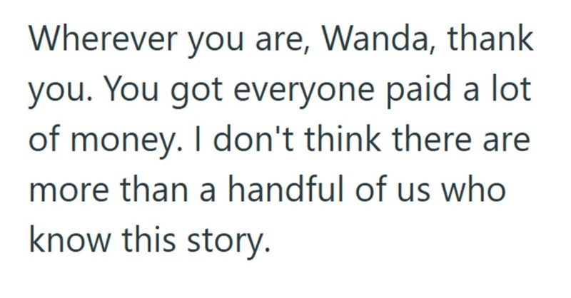 Wherever you are, Wanda, thank you. You got everyone paid a lot of money. I don't think there are more than a handful of us who know this story.