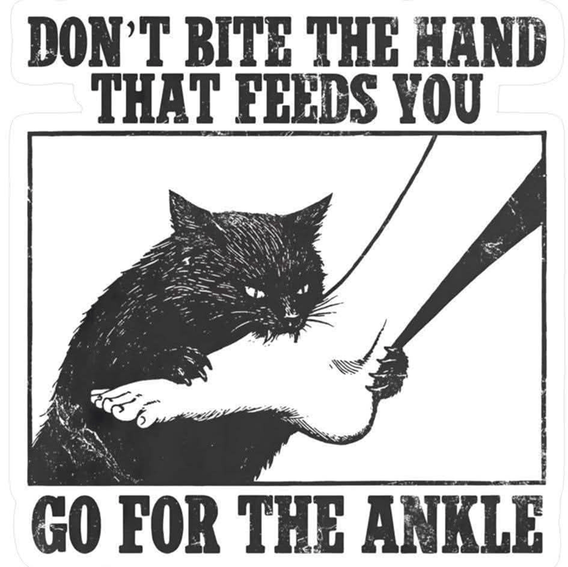 DON'T BITE THE HAND THAT FEEDS YOU GO FOR THE ANKLE