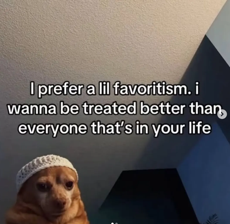 I prefer a lil favoritism.i wanna be treated better than everyone that's in your life