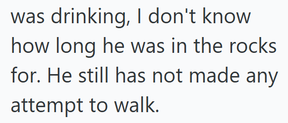 was drinking, I don't know how long he was in the rocks for. He still has not made any attempt to walk.