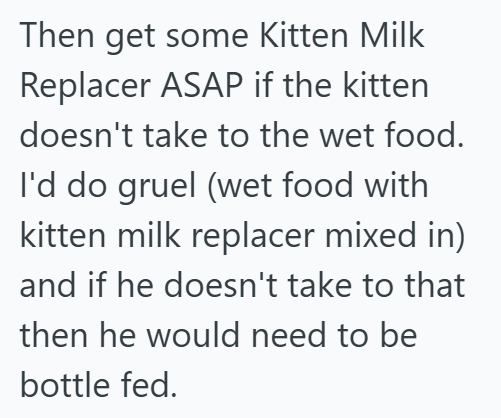 Then get some Kitten Milk Replacer ASAP if the kitten doesn't take to the wet food. I'd do gruel (wet food with kitten milk replacer mixed in). and if he doesn't take to that then he would need to be bottle fed.
