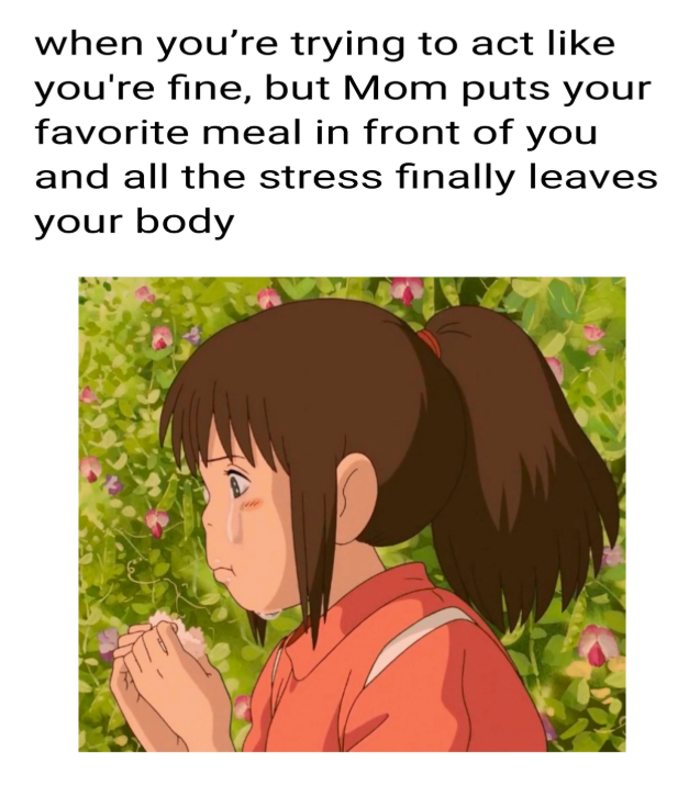 when you're trying to act like you're fine, but Mom puts your favorite meal in front of you and all the stress finally leaves your body