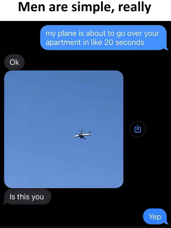 Ok Men are simple, really my plane is about to go over your apartment in like 20 seconds Is this you Yep