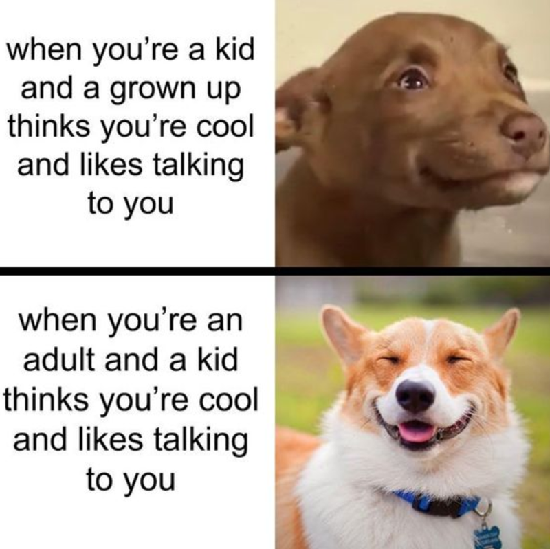 when you're a kid and a grown up thinks you're cool and likes talking to you when you're an adult and a kid thinks you're cool and likes talking to you