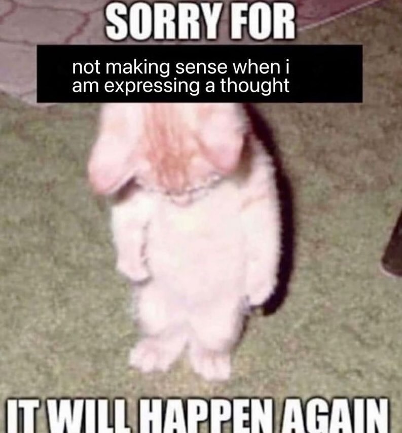 SORRY FOR not making sense when i am expressing a thought IT WILL HAPPEN AGAIN