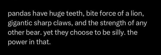 pandas have huge teeth, bite force of a lion, gigantic sharp claws, and the strength of any other bear. yet they choose to be silly. the power in that.