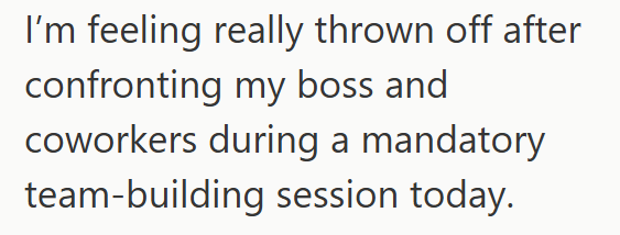 I'm feeling really thrown off after confronting my boss and coworkers during a mandatory team-building session today.