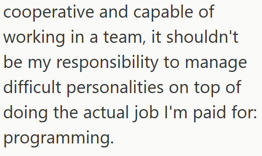 cooperative and capable of working in a team, it shouldn't be my responsibility to manage difficult personalities on top of doing the actual job I'm paid for: programming.