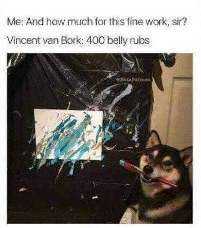 Me: And how much for this fine work, sir? Vincent van Bork: 400 belly rubs Betaalmon
