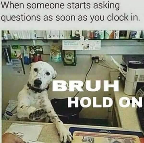 When someone starts asking questions as soon as you clock in. 質 de BRUH HOLD ON
