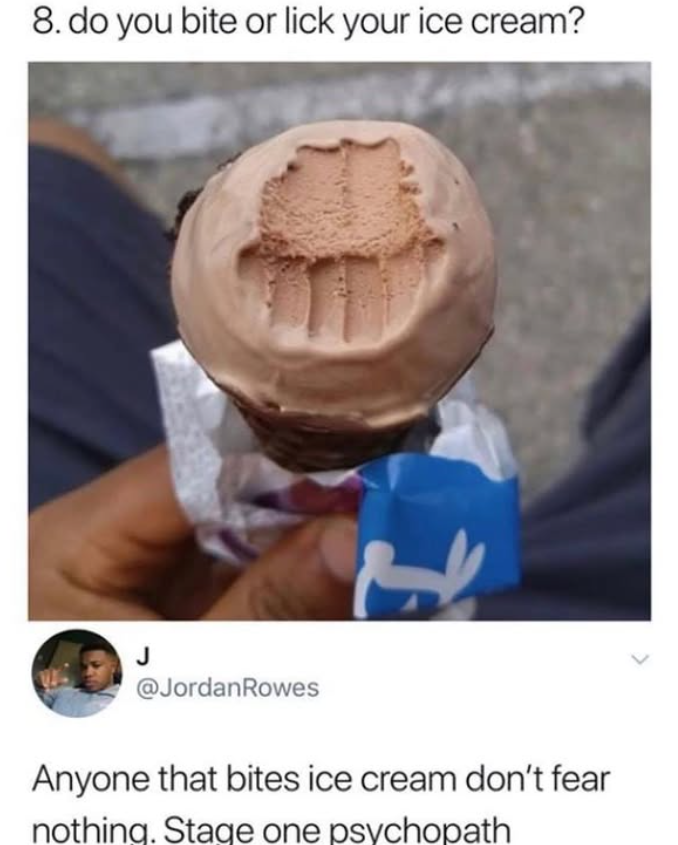 8. do you bite or lick your ice cream? J @JordanRowes Anyone that bites ice cream don't fear nothing. Stage one psychopath