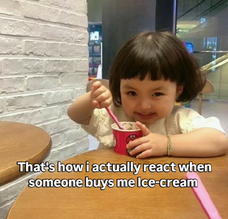 That's how i actually react when someone buys me Ice-cream