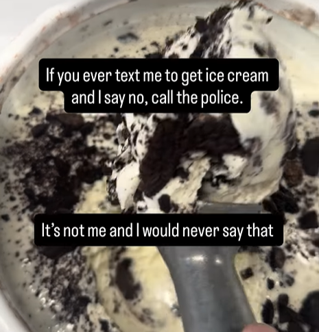 If you ever text me to get ice cream and I say no, call the police. It's not me and I would never say that