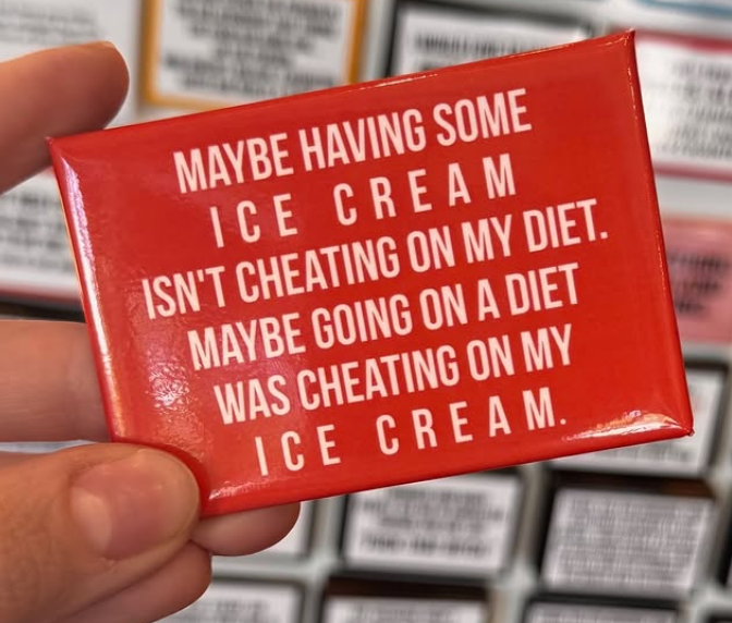 MAYBE HAVING SOME ICE CREAM ISN'T CHEATING ON MY DIET. MAYBE GOING ON A DIET WAS CHEATING ON MY ICE CREAM.