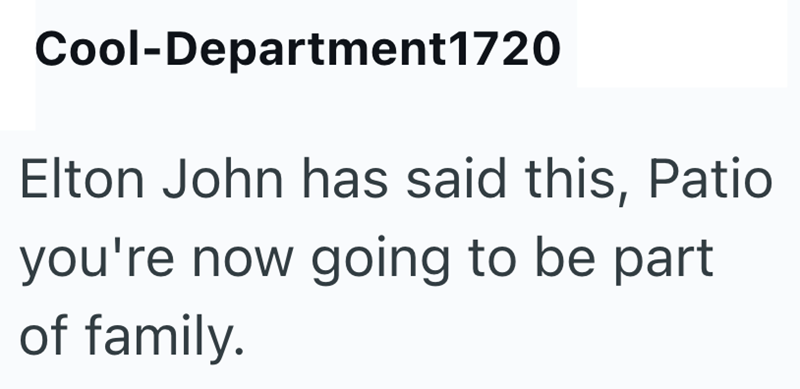 Cool-Department1720 Elton John has said this, Patio you're now going to be part of family.