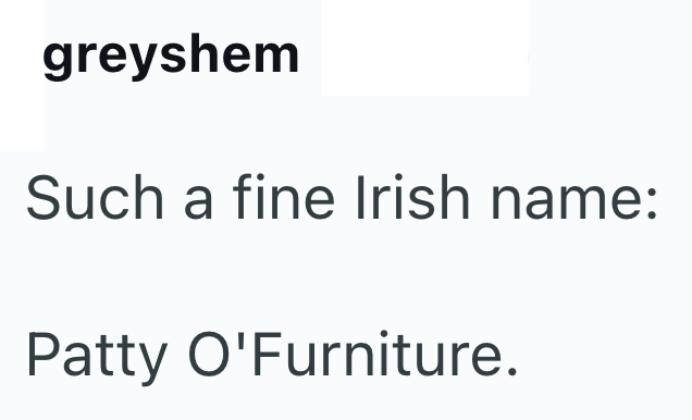greyshem Such a fine Irish name: Patty O'Furniture.