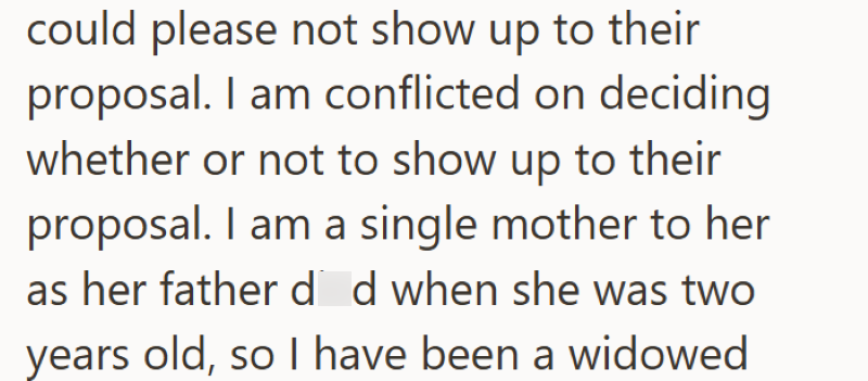 could please not show up to their proposal. I am conflicted on deciding whether or not to show up to their proposal. I am a single mother to her as her father d d when she was two years old, so I have been a widowed