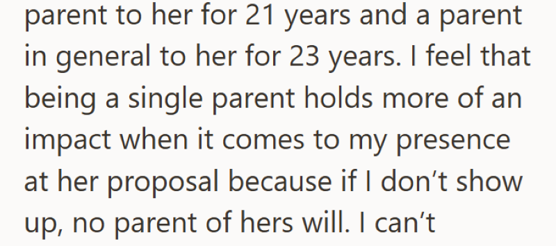 parent to her for 21 years and a parent in general to her for 23 years. I feel that being a single parent holds more of an impact when it comes to my presence at her proposal because if I don't show up, no parent of hers will. I can't