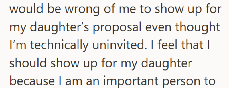 would be wrong of me to show up for my daughter's proposal even thought I'm technically uninvited. I feel that I should show up for my daughter because I am an important person to