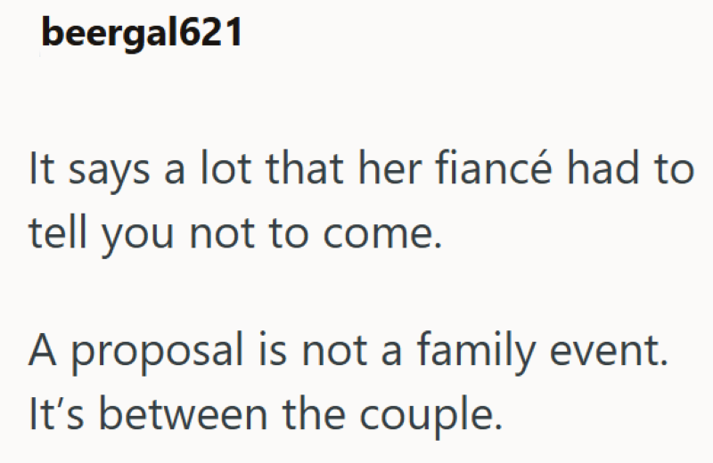 beergal621 It says a lot that her fiancé had to tell you not to come. A proposal is not a family event. It's between the couple.