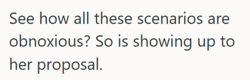 See how all these scenarios are obnoxious? So is showing up to her proposal.
