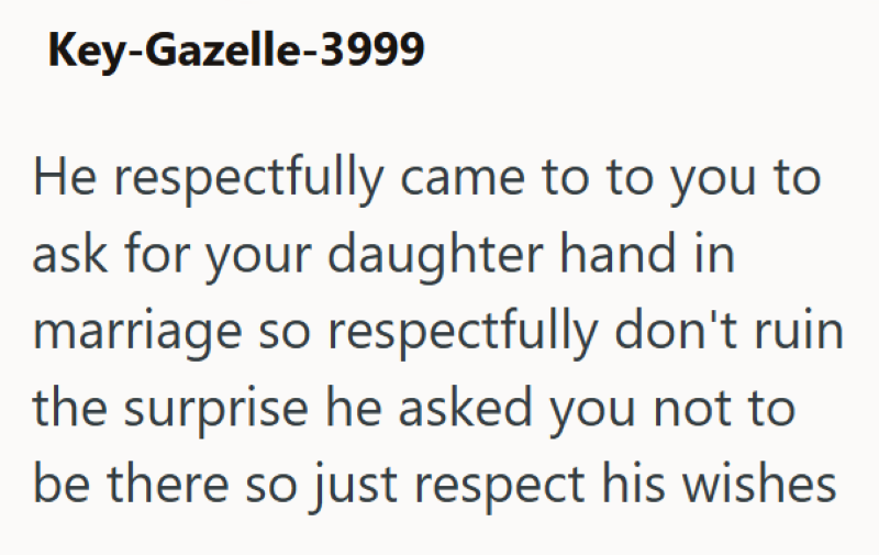 Key-Gazelle-3999 He respectfully came to to you to ask for your daughter hand in marriage so respectfully don't ruin the surprise he asked you not to be there so just respect his wishes