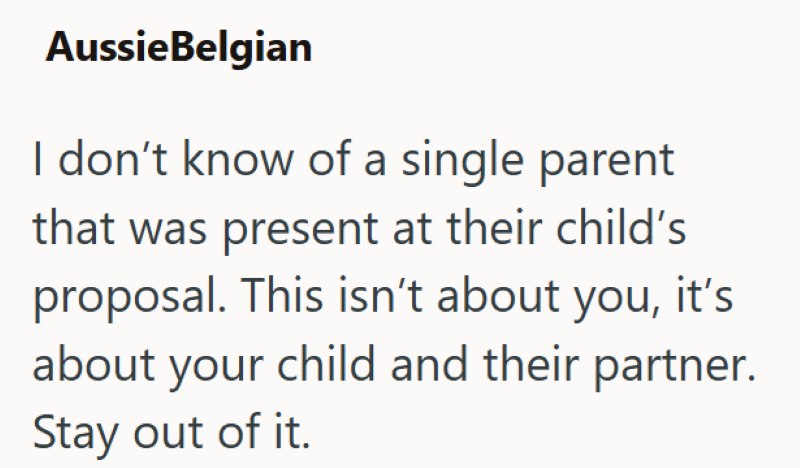 AussieBelgian I don't know of a single parent that was present at their child's proposal. This isn't about you, it's about your child and their partner. Stay out of it.