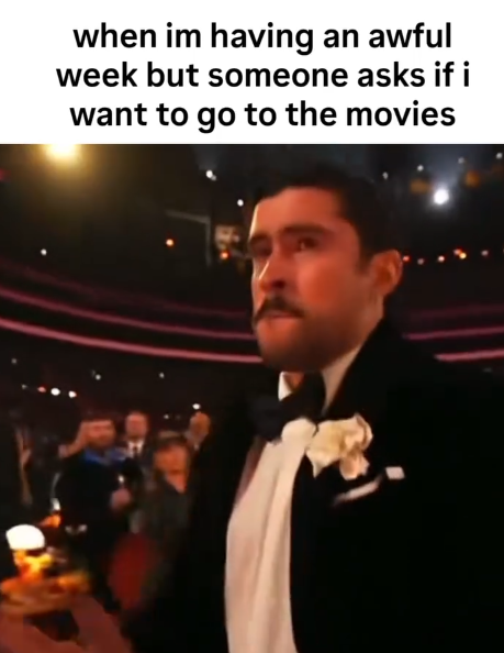 when im having an awful week but someone asks if i want to go to the movies