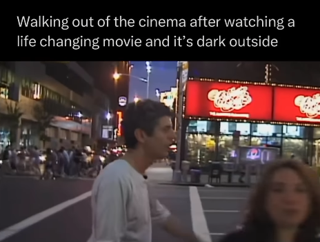 Walking out of the cinema after watching a life changing movie and it's dark outside