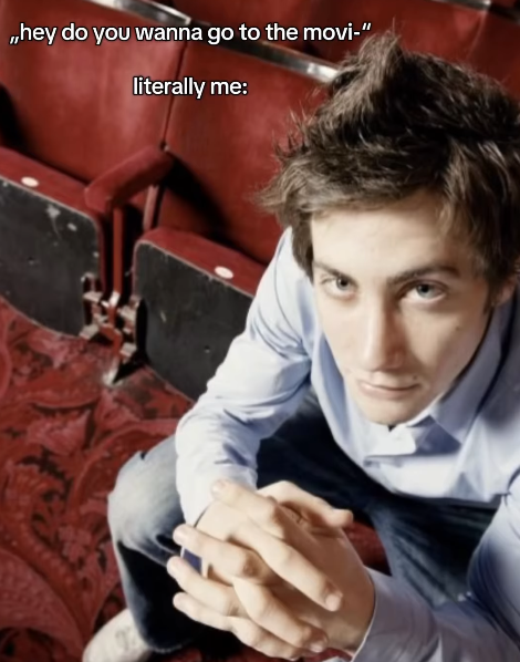 ,,hey do you wanna go to the movi-" literally me: