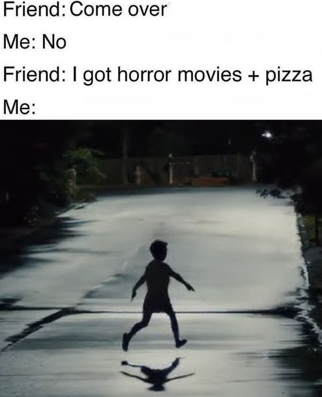 Friend: Come over Me: No Friend: I got horror movies + pizza Me: