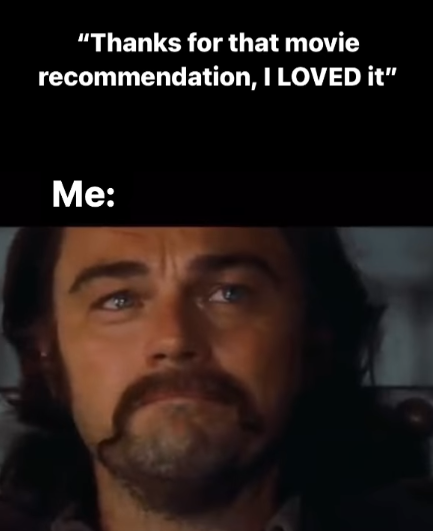 "Thanks for that movie recommendation, I LOVED it" Me: