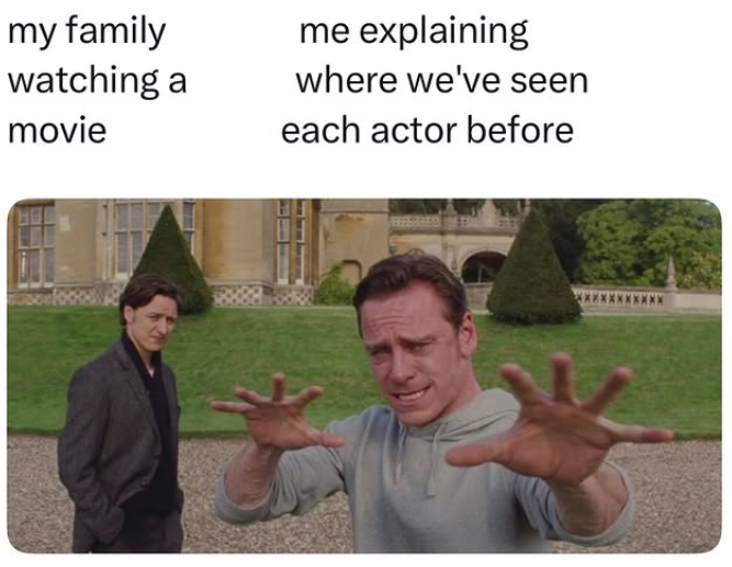 my family watching a movie me explaining where we've seen each actor before
