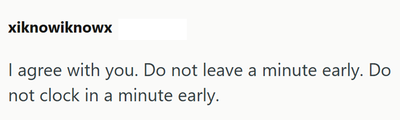 xiknowiknowx I agree with you. Do not leave a minute early. Do not clock in a minute early.